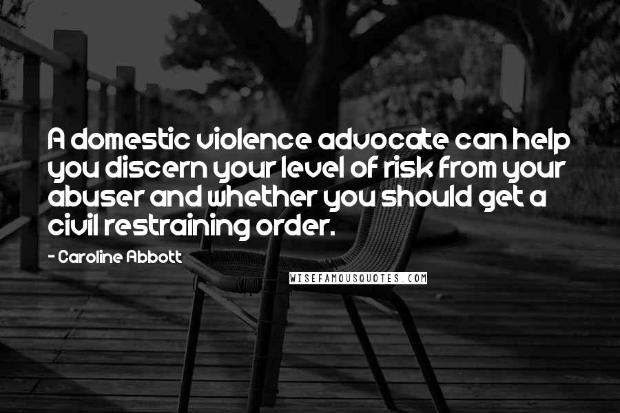 Caroline Abbott Quotes: A domestic violence advocate can help you discern your level of risk from your abuser and whether you should get a civil restraining order.