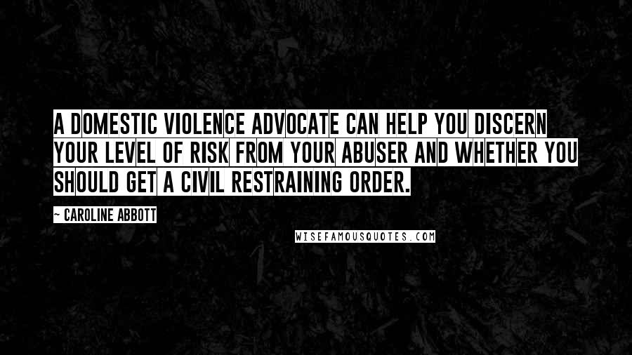 Caroline Abbott Quotes: A domestic violence advocate can help you discern your level of risk from your abuser and whether you should get a civil restraining order.