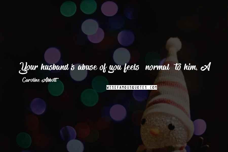 Caroline Abbott Quotes: Your husband's abuse of you feels "normal" to him. A goal of a abuser treatment program is to teach a healthier normal for the relationship.