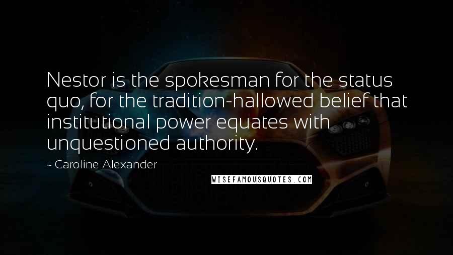 Caroline Alexander Quotes: Nestor is the spokesman for the status quo, for the tradition-hallowed belief that institutional power equates with unquestioned authority.