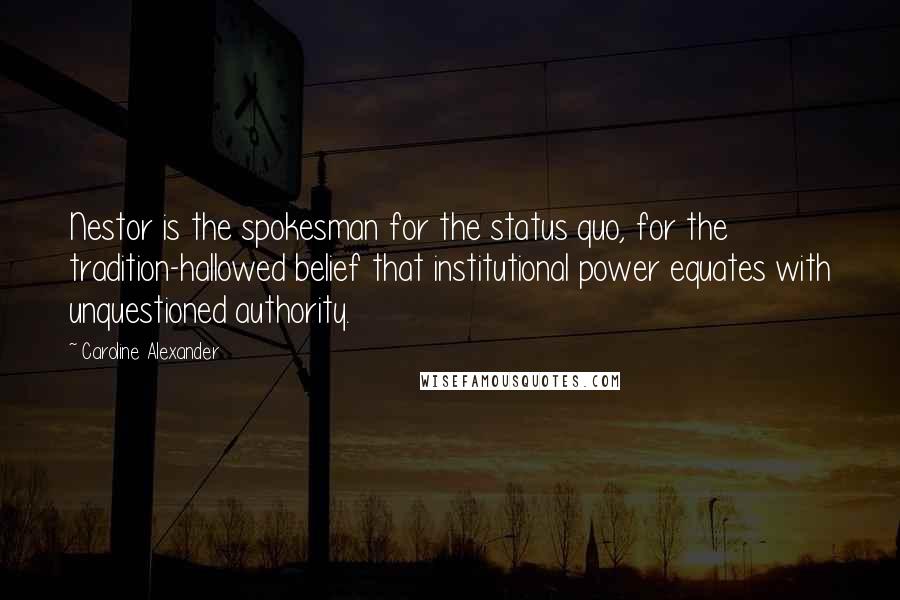 Caroline Alexander Quotes: Nestor is the spokesman for the status quo, for the tradition-hallowed belief that institutional power equates with unquestioned authority.