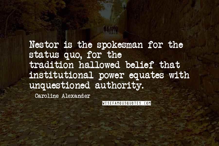 Caroline Alexander Quotes: Nestor is the spokesman for the status quo, for the tradition-hallowed belief that institutional power equates with unquestioned authority.