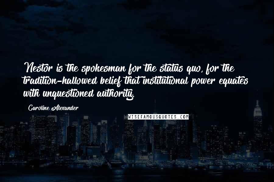 Caroline Alexander Quotes: Nestor is the spokesman for the status quo, for the tradition-hallowed belief that institutional power equates with unquestioned authority.