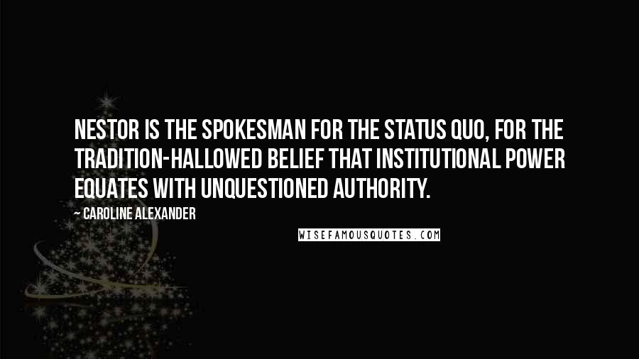 Caroline Alexander Quotes: Nestor is the spokesman for the status quo, for the tradition-hallowed belief that institutional power equates with unquestioned authority.