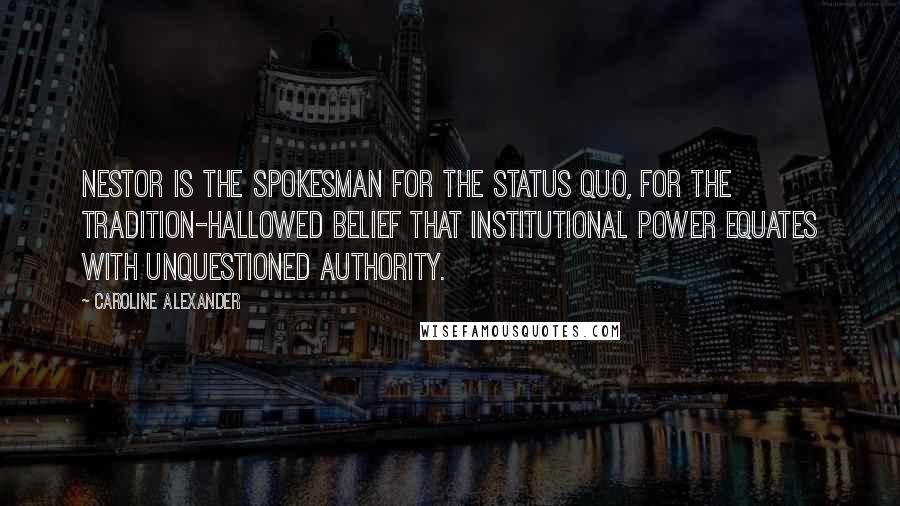 Caroline Alexander Quotes: Nestor is the spokesman for the status quo, for the tradition-hallowed belief that institutional power equates with unquestioned authority.