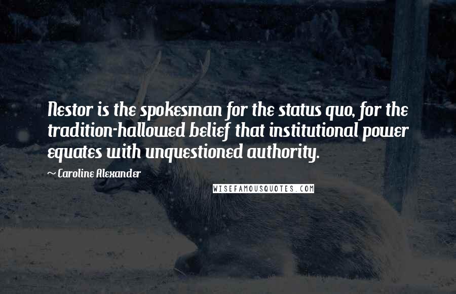 Caroline Alexander Quotes: Nestor is the spokesman for the status quo, for the tradition-hallowed belief that institutional power equates with unquestioned authority.