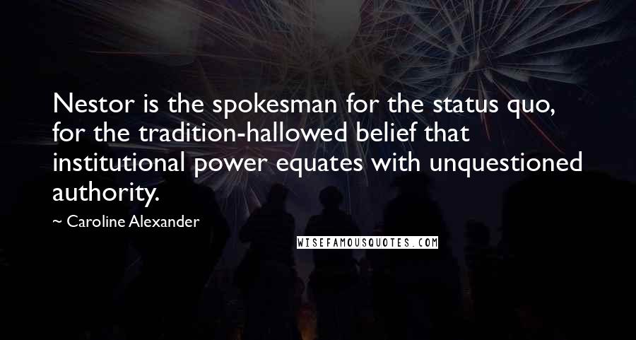 Caroline Alexander Quotes: Nestor is the spokesman for the status quo, for the tradition-hallowed belief that institutional power equates with unquestioned authority.