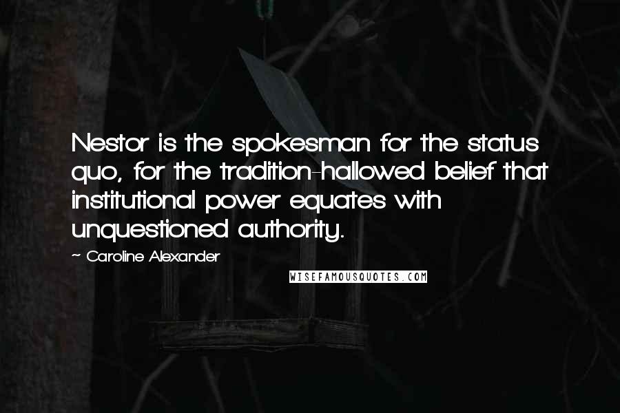 Caroline Alexander Quotes: Nestor is the spokesman for the status quo, for the tradition-hallowed belief that institutional power equates with unquestioned authority.