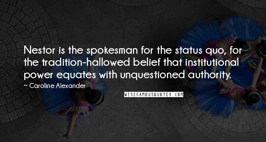 Caroline Alexander Quotes: Nestor is the spokesman for the status quo, for the tradition-hallowed belief that institutional power equates with unquestioned authority.