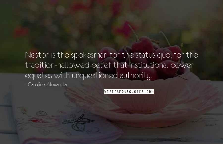 Caroline Alexander Quotes: Nestor is the spokesman for the status quo, for the tradition-hallowed belief that institutional power equates with unquestioned authority.