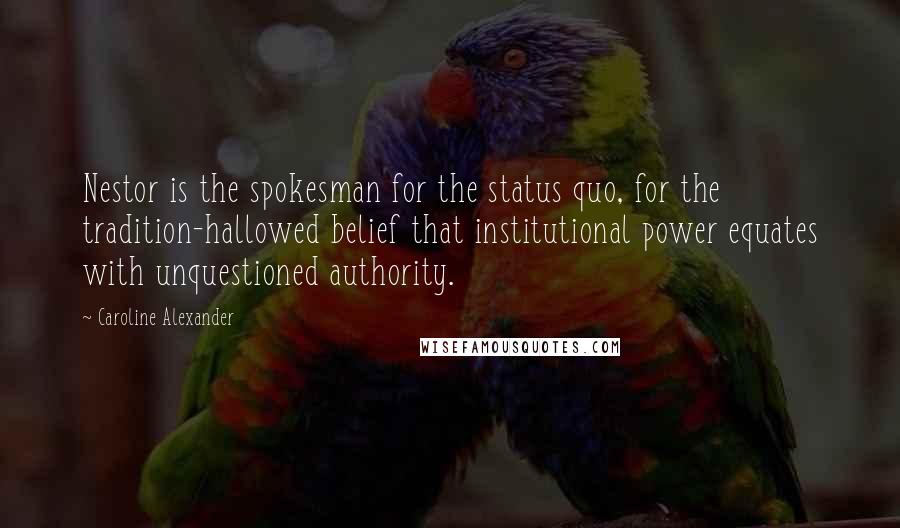 Caroline Alexander Quotes: Nestor is the spokesman for the status quo, for the tradition-hallowed belief that institutional power equates with unquestioned authority.