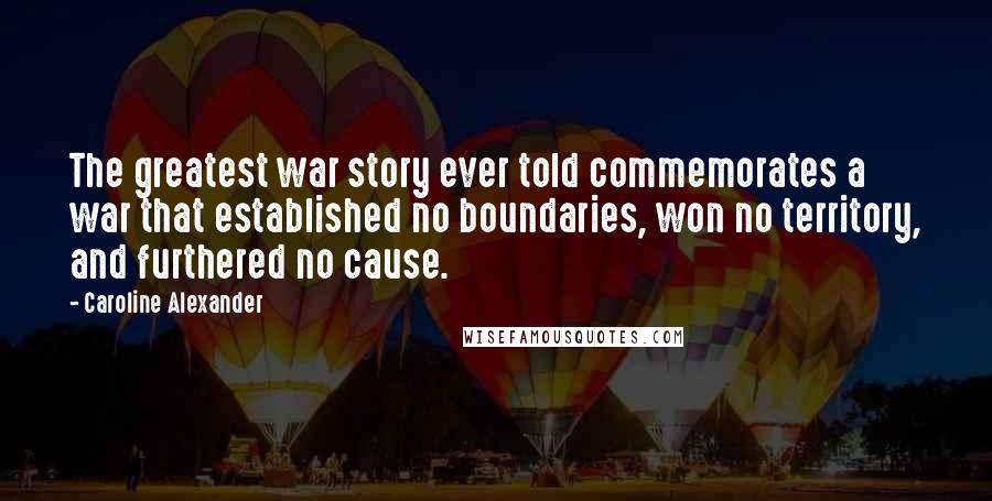 Caroline Alexander Quotes: The greatest war story ever told commemorates a war that established no boundaries, won no territory, and furthered no cause.