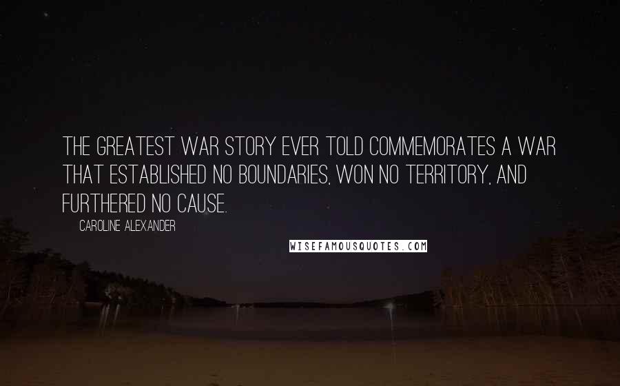 Caroline Alexander Quotes: The greatest war story ever told commemorates a war that established no boundaries, won no territory, and furthered no cause.