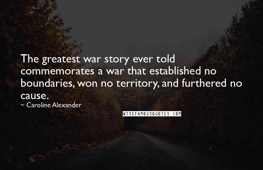 Caroline Alexander Quotes: The greatest war story ever told commemorates a war that established no boundaries, won no territory, and furthered no cause.