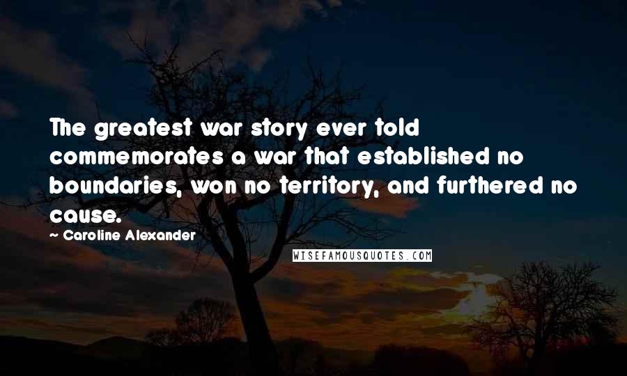 Caroline Alexander Quotes: The greatest war story ever told commemorates a war that established no boundaries, won no territory, and furthered no cause.