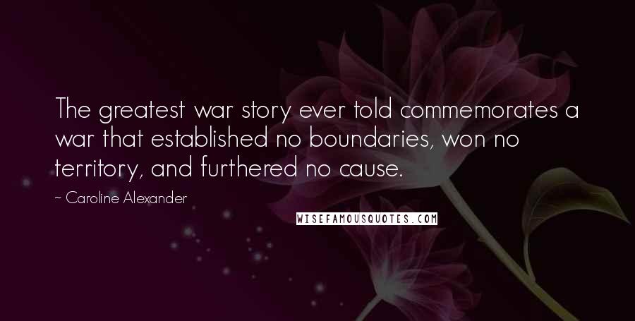 Caroline Alexander Quotes: The greatest war story ever told commemorates a war that established no boundaries, won no territory, and furthered no cause.