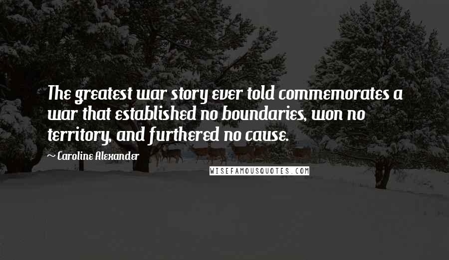 Caroline Alexander Quotes: The greatest war story ever told commemorates a war that established no boundaries, won no territory, and furthered no cause.
