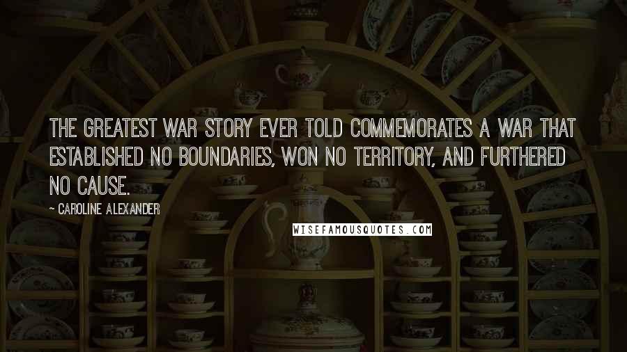 Caroline Alexander Quotes: The greatest war story ever told commemorates a war that established no boundaries, won no territory, and furthered no cause.