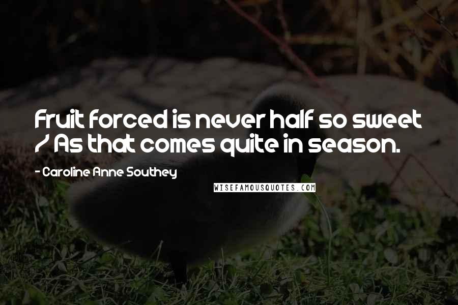 Caroline Anne Southey Quotes: Fruit forced is never half so sweet / As that comes quite in season.