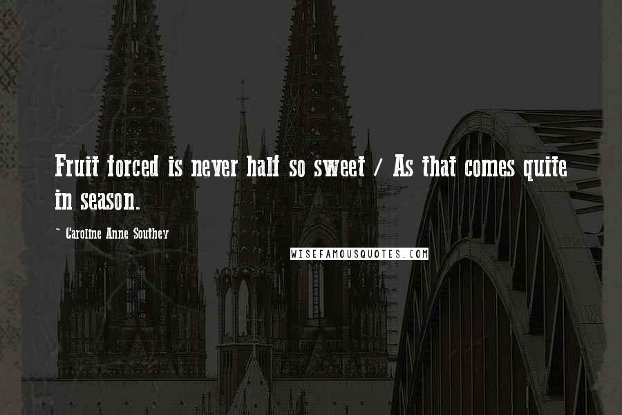 Caroline Anne Southey Quotes: Fruit forced is never half so sweet / As that comes quite in season.