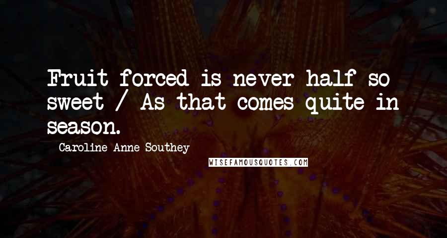 Caroline Anne Southey Quotes: Fruit forced is never half so sweet / As that comes quite in season.