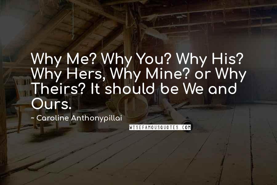 Caroline Anthonypillai Quotes: Why Me? Why You? Why His? Why Hers, Why Mine? or Why Theirs? It should be We and Ours.