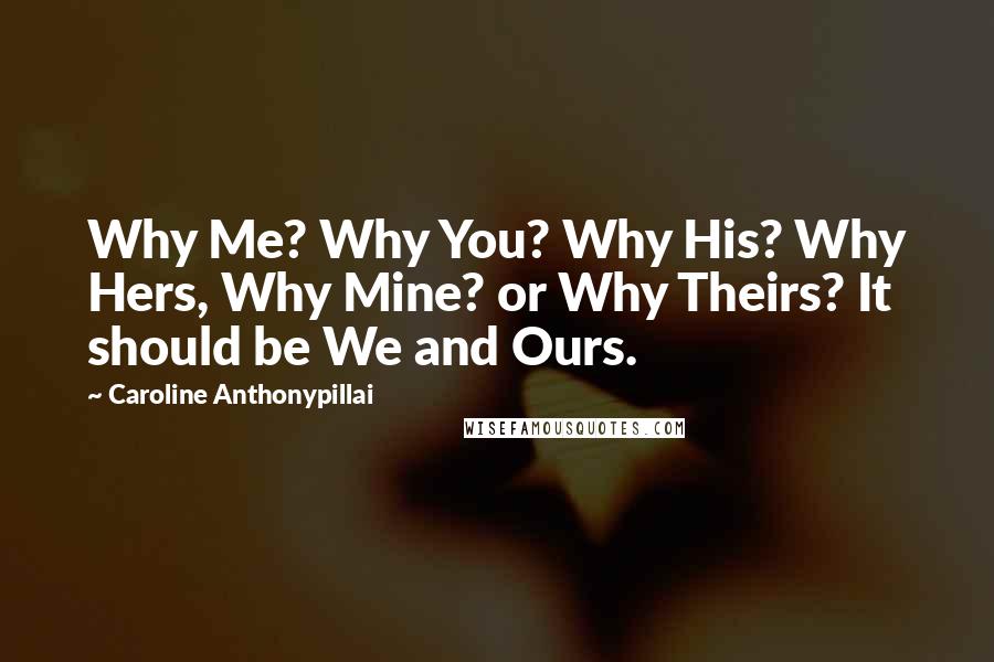 Caroline Anthonypillai Quotes: Why Me? Why You? Why His? Why Hers, Why Mine? or Why Theirs? It should be We and Ours.