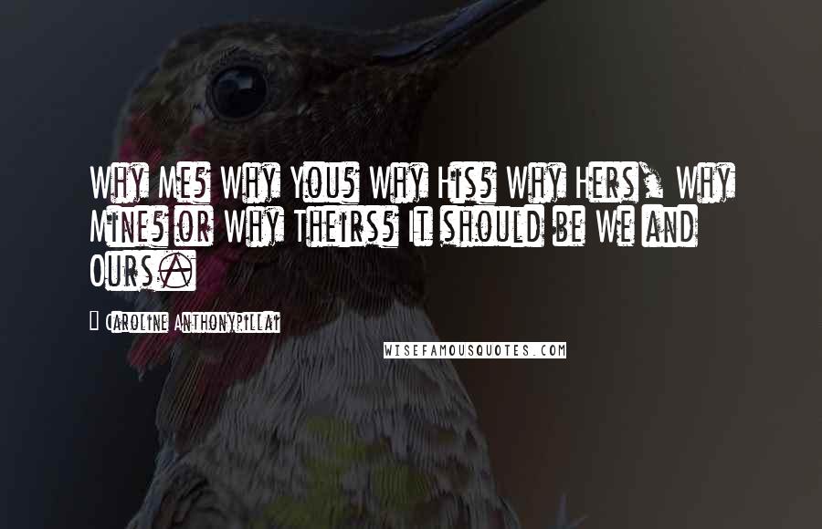 Caroline Anthonypillai Quotes: Why Me? Why You? Why His? Why Hers, Why Mine? or Why Theirs? It should be We and Ours.