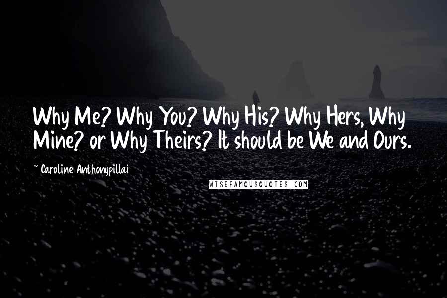 Caroline Anthonypillai Quotes: Why Me? Why You? Why His? Why Hers, Why Mine? or Why Theirs? It should be We and Ours.