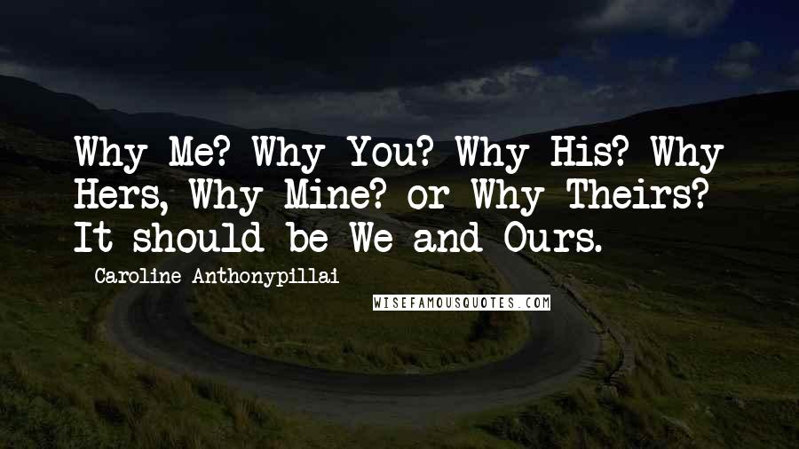 Caroline Anthonypillai Quotes: Why Me? Why You? Why His? Why Hers, Why Mine? or Why Theirs? It should be We and Ours.