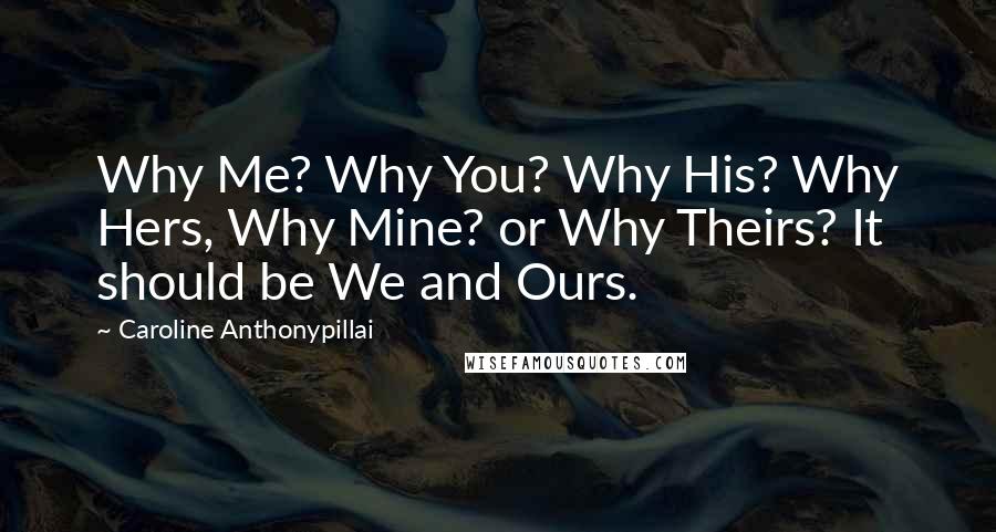 Caroline Anthonypillai Quotes: Why Me? Why You? Why His? Why Hers, Why Mine? or Why Theirs? It should be We and Ours.