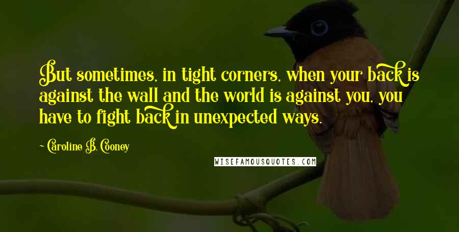 Caroline B. Cooney Quotes: But sometimes, in tight corners, when your back is against the wall and the world is against you, you have to fight back in unexpected ways.