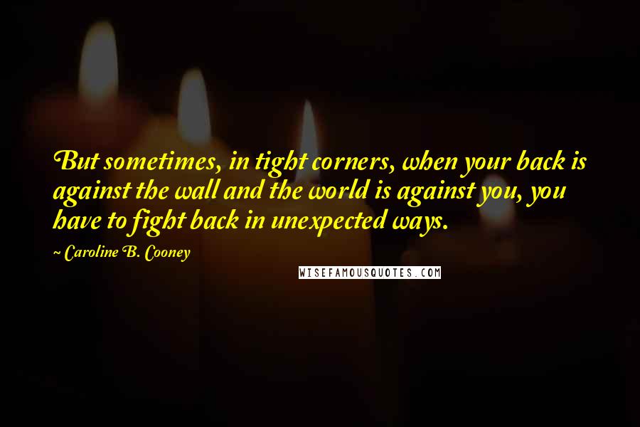 Caroline B. Cooney Quotes: But sometimes, in tight corners, when your back is against the wall and the world is against you, you have to fight back in unexpected ways.