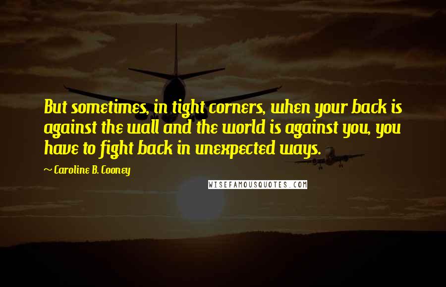 Caroline B. Cooney Quotes: But sometimes, in tight corners, when your back is against the wall and the world is against you, you have to fight back in unexpected ways.