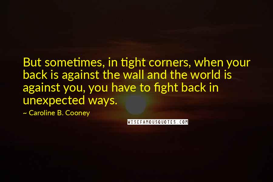 Caroline B. Cooney Quotes: But sometimes, in tight corners, when your back is against the wall and the world is against you, you have to fight back in unexpected ways.