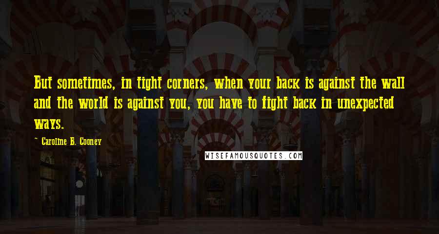 Caroline B. Cooney Quotes: But sometimes, in tight corners, when your back is against the wall and the world is against you, you have to fight back in unexpected ways.