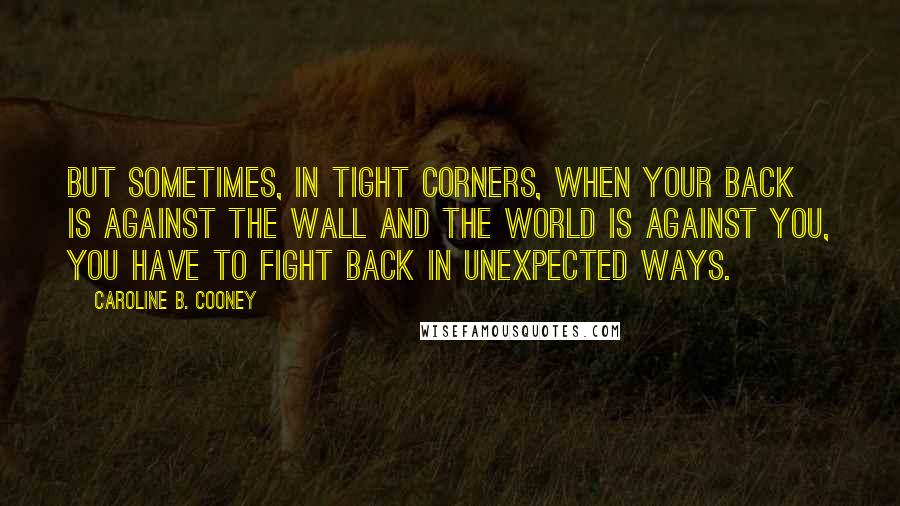 Caroline B. Cooney Quotes: But sometimes, in tight corners, when your back is against the wall and the world is against you, you have to fight back in unexpected ways.