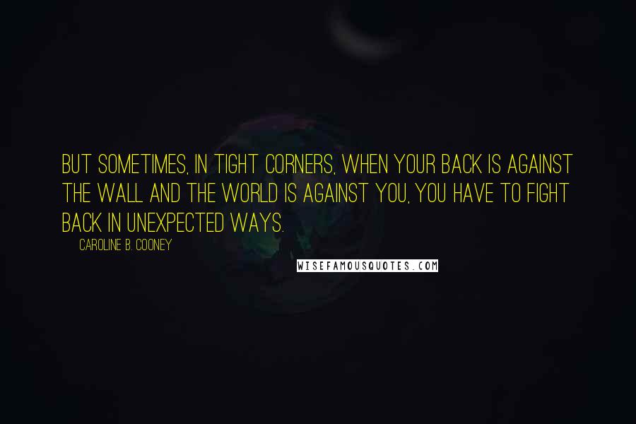 Caroline B. Cooney Quotes: But sometimes, in tight corners, when your back is against the wall and the world is against you, you have to fight back in unexpected ways.