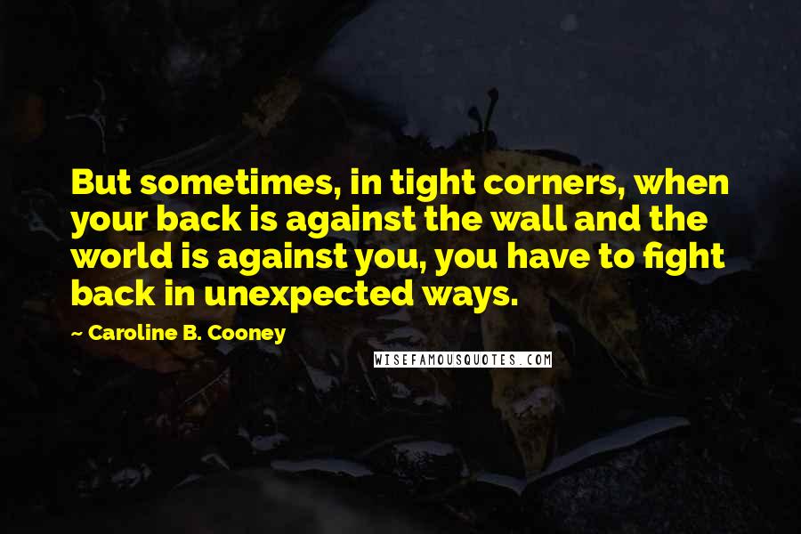 Caroline B. Cooney Quotes: But sometimes, in tight corners, when your back is against the wall and the world is against you, you have to fight back in unexpected ways.