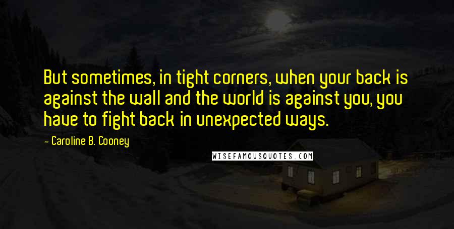 Caroline B. Cooney Quotes: But sometimes, in tight corners, when your back is against the wall and the world is against you, you have to fight back in unexpected ways.