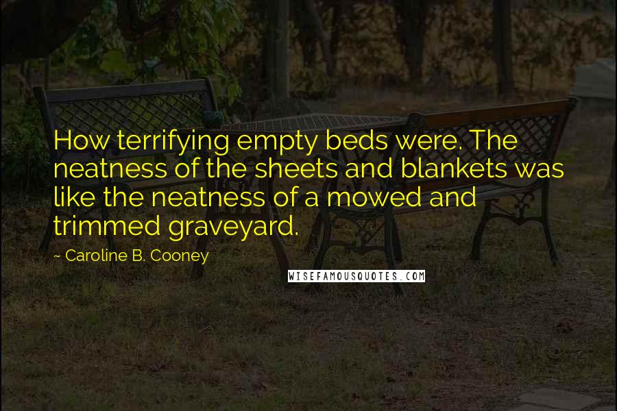 Caroline B. Cooney Quotes: How terrifying empty beds were. The neatness of the sheets and blankets was like the neatness of a mowed and trimmed graveyard.