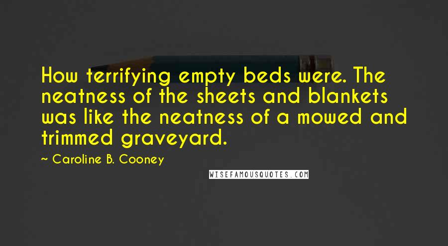 Caroline B. Cooney Quotes: How terrifying empty beds were. The neatness of the sheets and blankets was like the neatness of a mowed and trimmed graveyard.