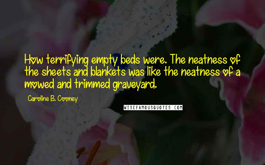 Caroline B. Cooney Quotes: How terrifying empty beds were. The neatness of the sheets and blankets was like the neatness of a mowed and trimmed graveyard.