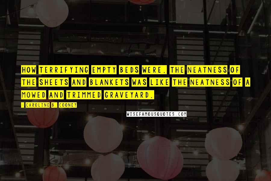 Caroline B. Cooney Quotes: How terrifying empty beds were. The neatness of the sheets and blankets was like the neatness of a mowed and trimmed graveyard.