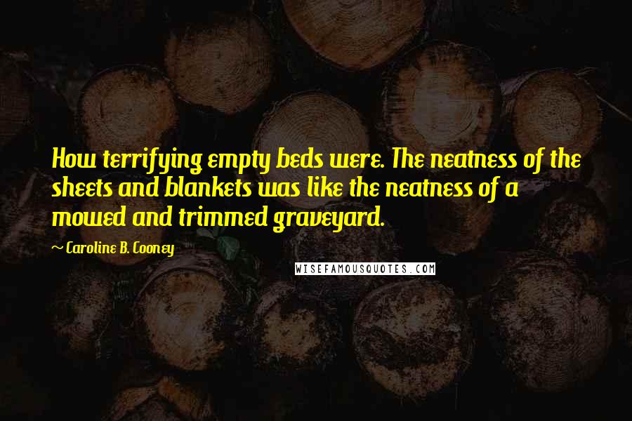 Caroline B. Cooney Quotes: How terrifying empty beds were. The neatness of the sheets and blankets was like the neatness of a mowed and trimmed graveyard.