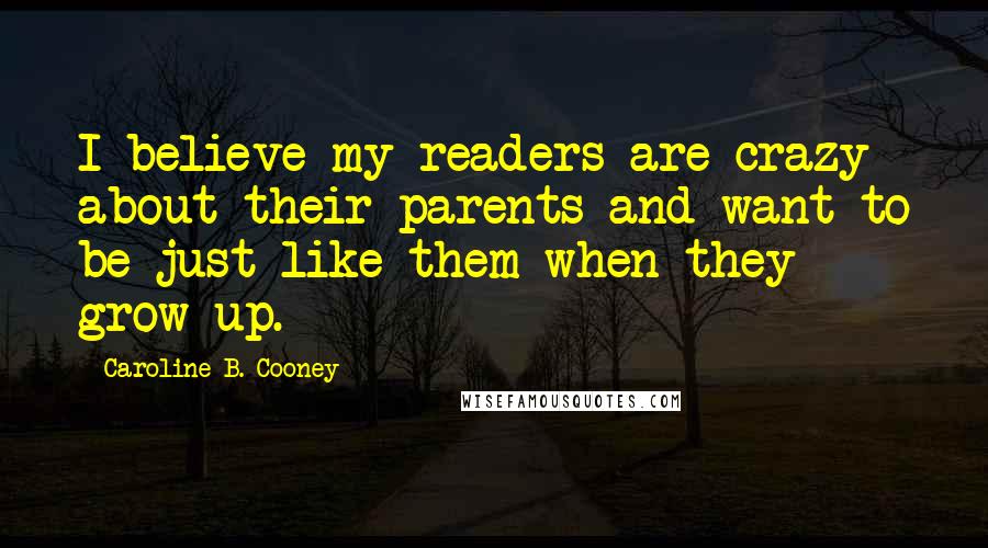 Caroline B. Cooney Quotes: I believe my readers are crazy about their parents and want to be just like them when they grow up.