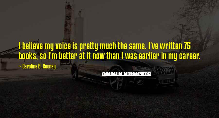 Caroline B. Cooney Quotes: I believe my voice is pretty much the same. I've written 75 books, so I'm better at it now than I was earlier in my career.