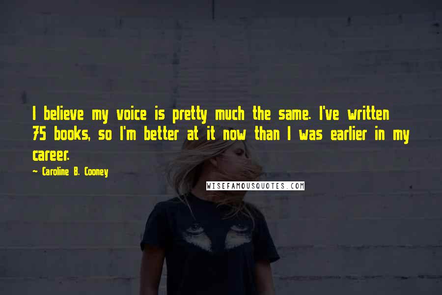 Caroline B. Cooney Quotes: I believe my voice is pretty much the same. I've written 75 books, so I'm better at it now than I was earlier in my career.