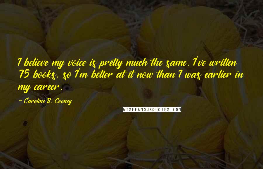 Caroline B. Cooney Quotes: I believe my voice is pretty much the same. I've written 75 books, so I'm better at it now than I was earlier in my career.