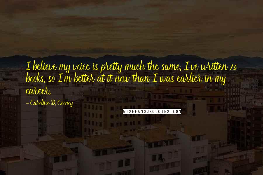Caroline B. Cooney Quotes: I believe my voice is pretty much the same. I've written 75 books, so I'm better at it now than I was earlier in my career.